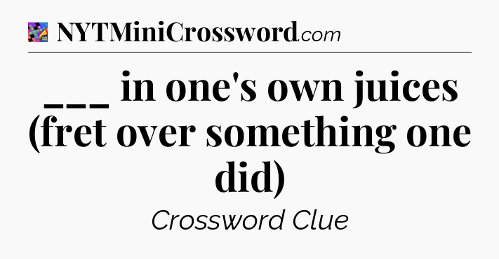 ___ in one's own juices (fret over something one did) Crossword Clue
