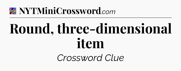 Round, three-dimensional item Crossword Clue