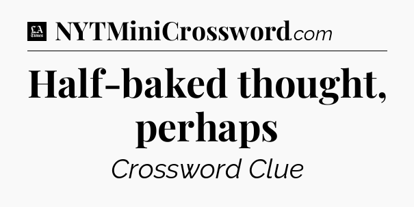 Half-baked thought, perhaps - LA Times Crossword