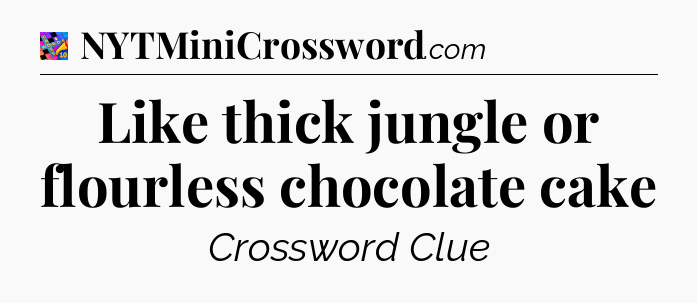 Like thick jungle or flourless chocolate cake Crossword Clue