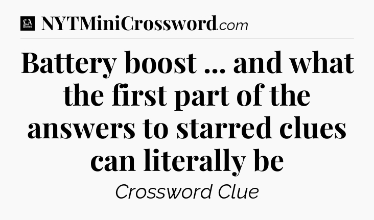 Battery boost ... and what the first part of the answers to starred clues can literally be - LA Times Crossword