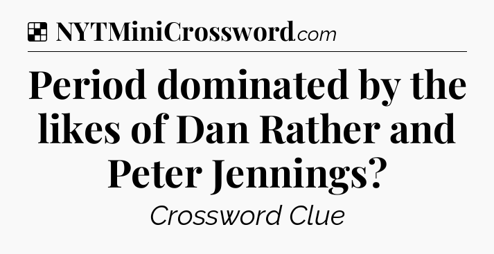 Solution: Period dominated by the likes of Dan Rather and Peter Jennings - NYT Crossword
