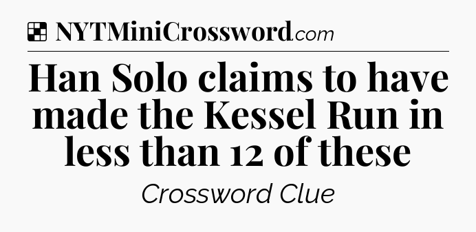 Solution: Han Solo claims to have made the Kessel Run in less than 12 of these - NYT Crossword