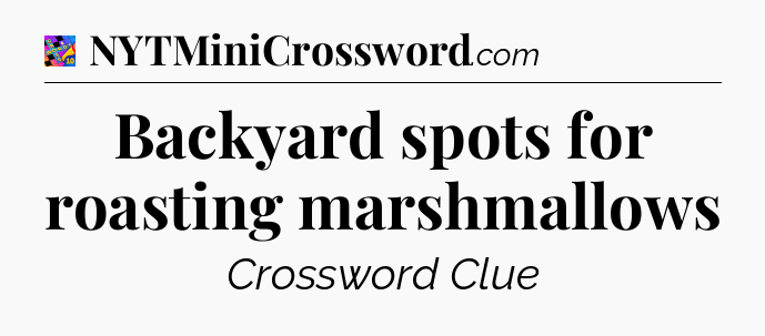 Backyard spots for roasting marshmallows Crossword Clue