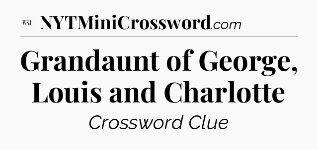 Grandaunt of George, Louis and Charlotte - WSJ Crossword