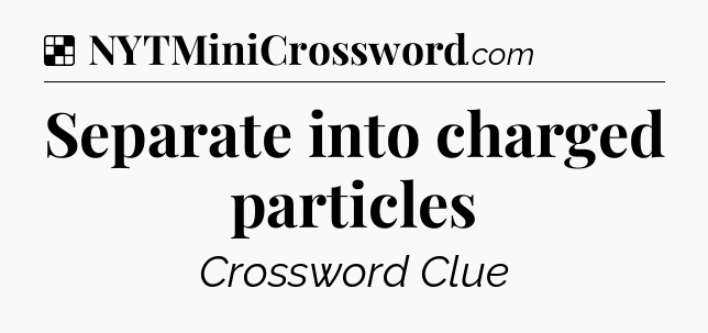 Solution: Separate into charged particles - NYT Crossword