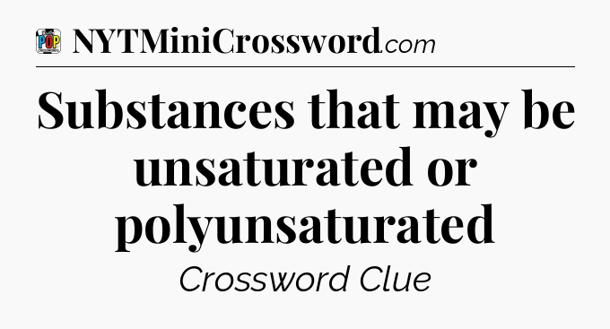Substances that may be unsaturated or polyunsaturated Crossword Clue
