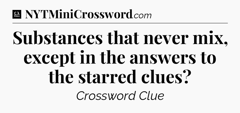 Substances that never mix, except in the answers to the starred clues - LA Times Crossword
