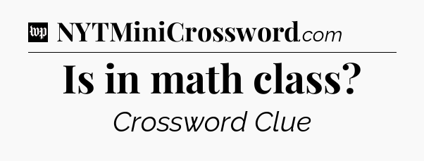 Is in math class Crossword Clue