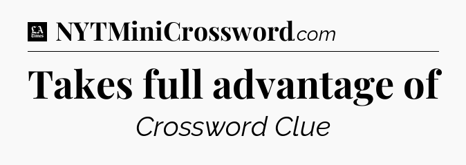 Takes full advantage of - LA Times Crossword