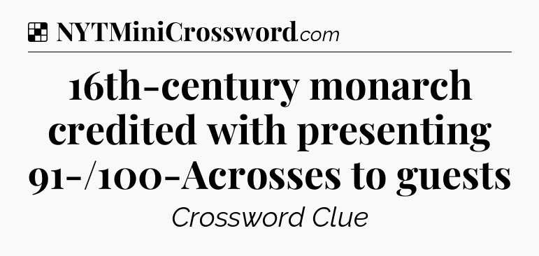 Solution: 16th-century monarch credited with presenting 91-/100-Acrosses to guests - NYT Crossword