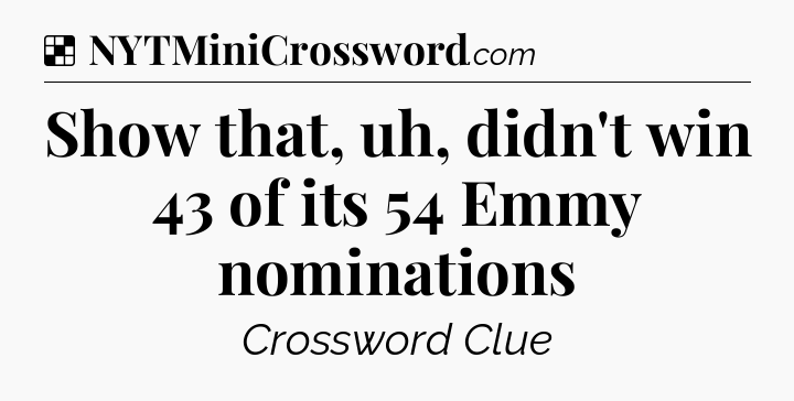 Solution: Show that, uh, didn't win 43 of its 54 Emmy nominations - NYT Crossword