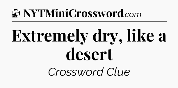 Extremely dry, like a desert - Daily Themed Mini Crossword