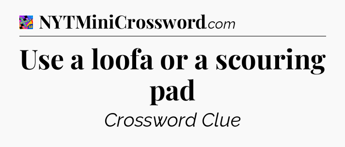 Use a loofa or a scouring pad Crossword Clue