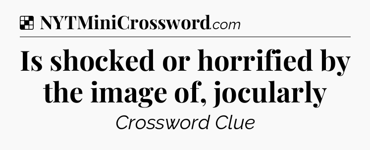 Solution: Is shocked or horrified by the image of, jocularly - NYT Crossword