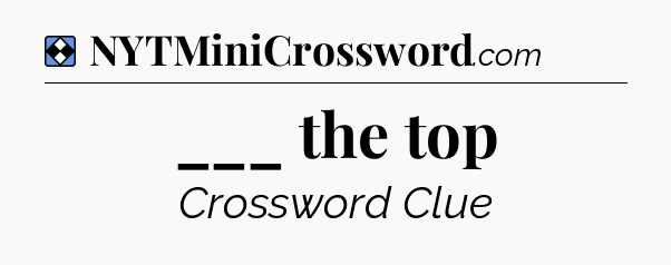 Solution: ___ the top - NYT Mini Crossword