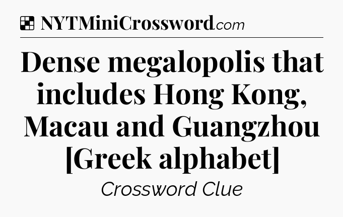 Solution: Dense megalopolis that includes Hong Kong, Macau and Guangzhou [Greek alphabet] - NYT Crossword