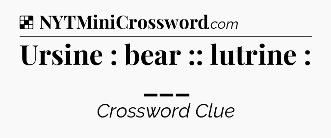 Solution: Ursine : bear :: lutrine : ___ - NYT Crossword
