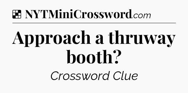 Solution: Approach a thruway booth - NYT Crossword