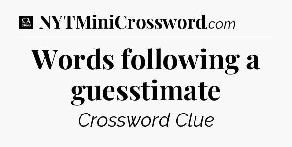 Words following a guesstimate - LA Times Crossword