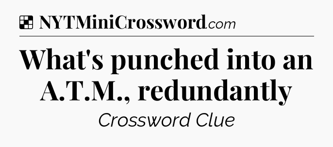 Solution: What's punched into an A.T.M., redundantly - NYT Crossword