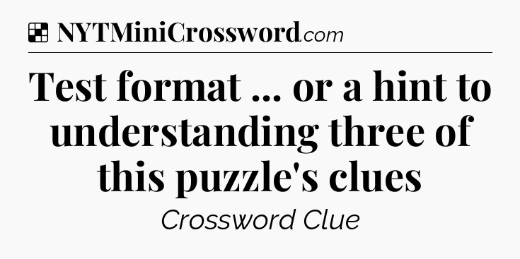 Solution: Test format ... or a hint to understanding three of this puzzle's clues - NYT Crossword