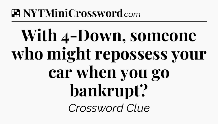 Solution: With 4-Down, someone who might repossess your car when you go bankrupt - NYT Crossword