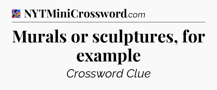 Murals or sculptures, for example Crossword Clue