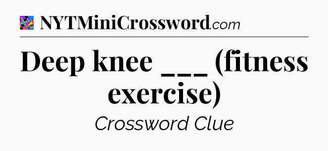 Deep knee ___ (fitness exercise) Crossword Clue