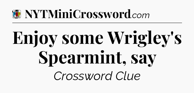 Enjoy some Wrigley's Spearmint, say Crossword Clue