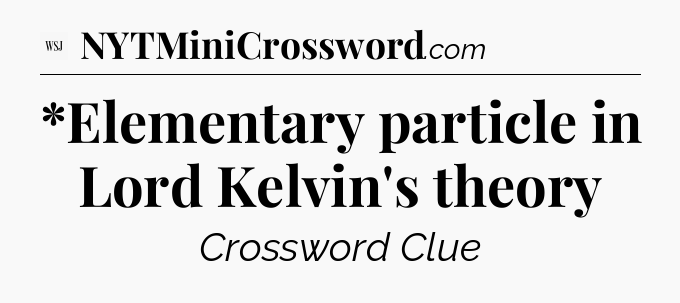 *Elementary particle in Lord Kelvin's theory - WSJ Crossword
