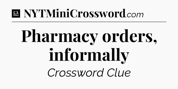 Pharmacy orders, informally - LA Times Crossword