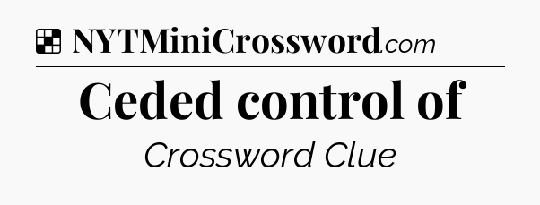 Solution: Ceded control of - NYT Crossword