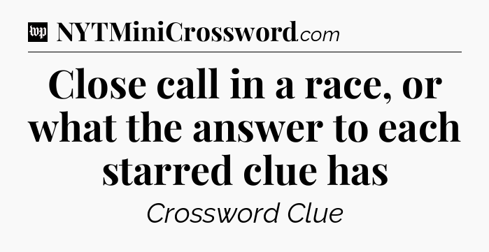 Close call in a race, or what the answer to each starred clue has Crossword Clue