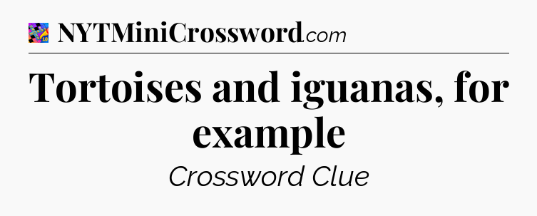 Tortoises and iguanas, for example Crossword Clue