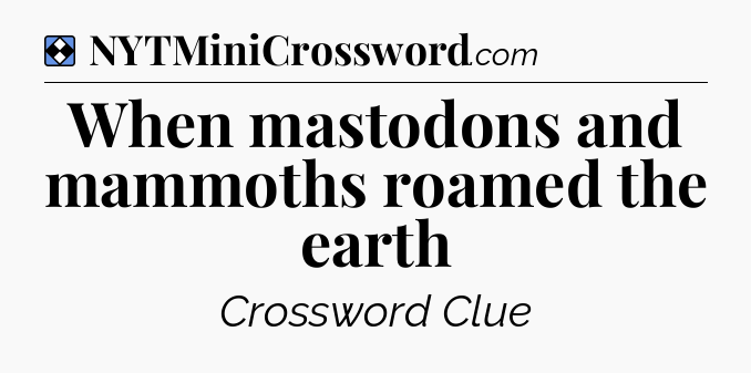 Solution: When mastodons and mammoths roamed the earth - NYT Mini Crossword