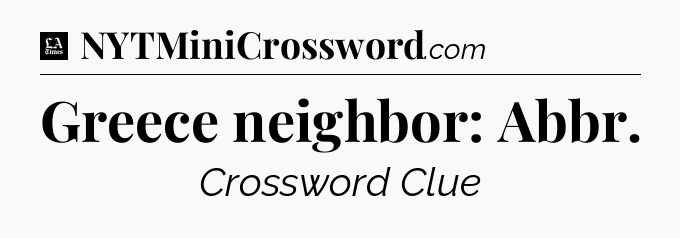 Greece neighbor: Abbr - LA Times Crossword