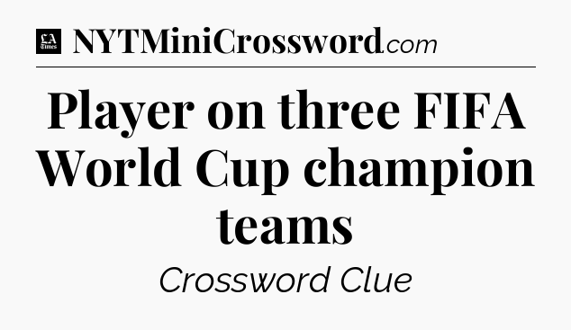 Player on three FIFA World Cup champion teams - LA Times Crossword