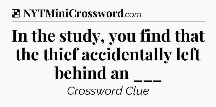 Solution: In the study, you find that the thief accidentally left behind an ___ - NYT Crossword