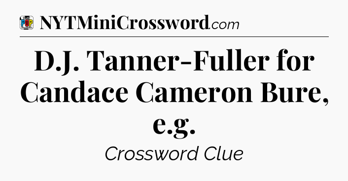 D.J. Tanner-Fuller for Candace Cameron Bure, e.g Crossword Clue
