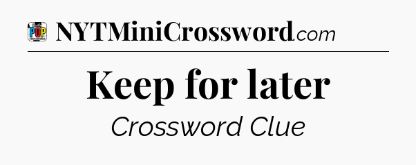 Keep for later Crossword Clue