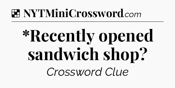 Solution: *Recently opened sandwich shop - NYT Crossword