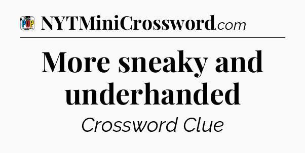 More sneaky and underhanded Crossword Clue