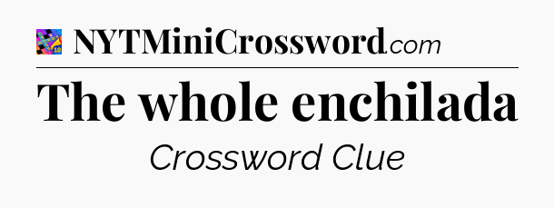 The whole enchilada Crossword Clue