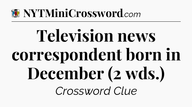 Television news correspondent born in December (2 wds.) Crossword Clue