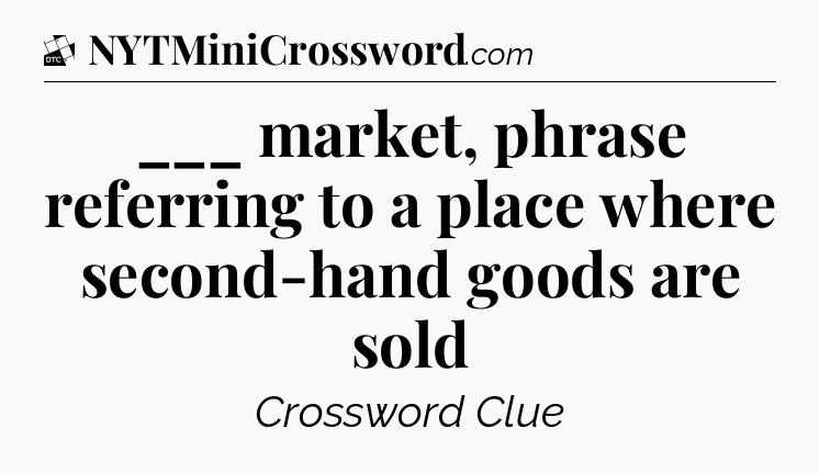 ___ market, phrase referring to a place where second-hand goods are sold - Daily Themed Classic Crossword