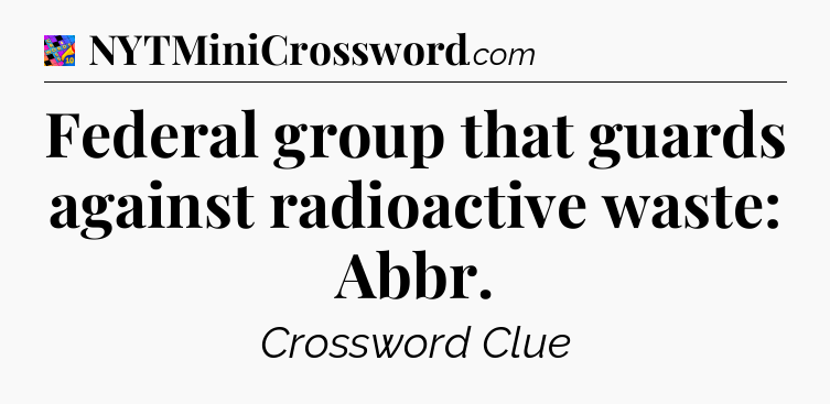 Federal group that guards against radioactive waste: Abbr Crossword Clue