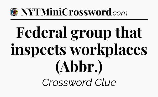 Federal group that inspects workplaces (Abbr.) Crossword Clue