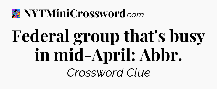 Federal group that's busy in mid-April: Abbr Crossword Clue