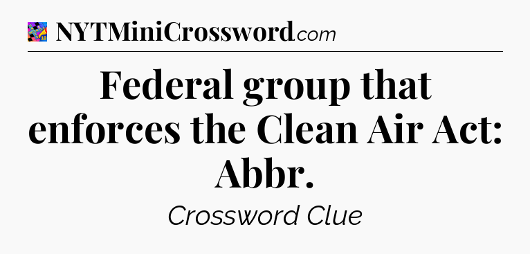 Federal group that enforces the Clean Air Act: Abbr Crossword Clue